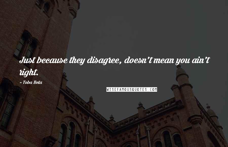 Toba Beta Quotes: Just because they disagree, doesn't mean you ain't right.