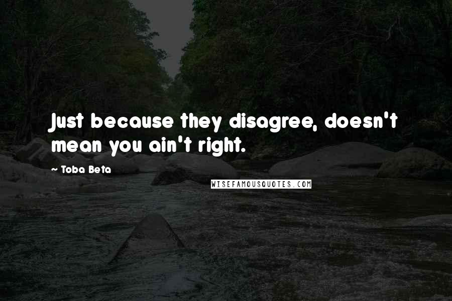 Toba Beta Quotes: Just because they disagree, doesn't mean you ain't right.