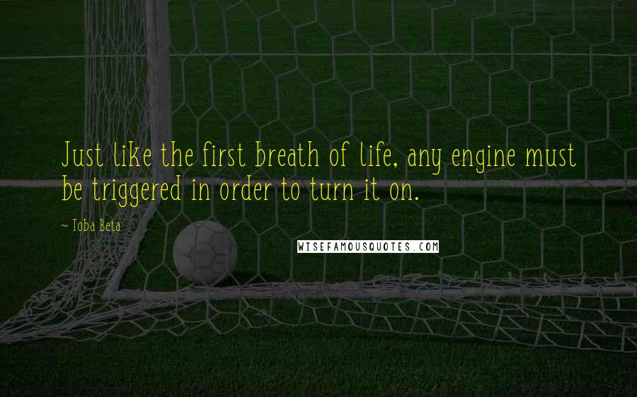 Toba Beta Quotes: Just like the first breath of life, any engine must be triggered in order to turn it on.