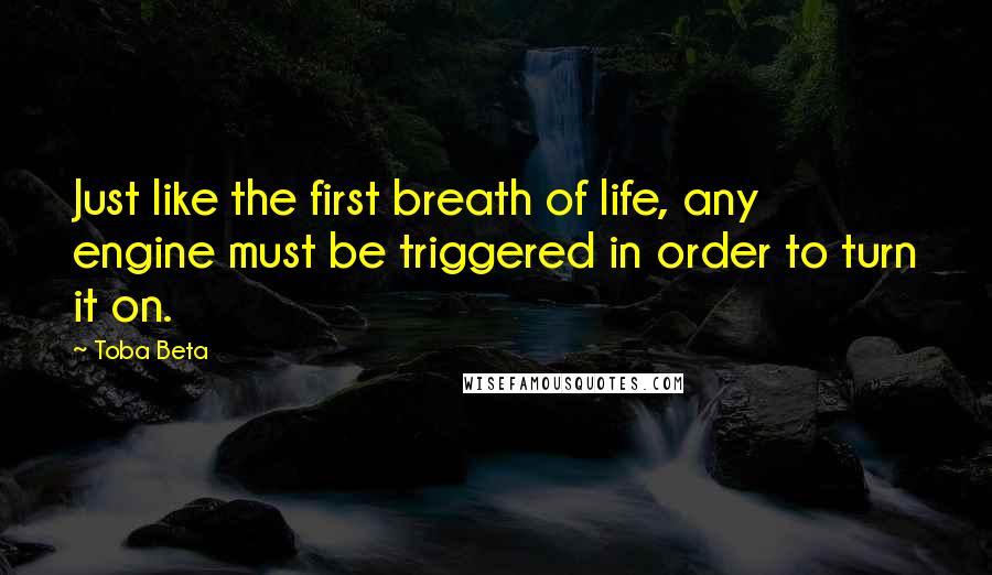 Toba Beta Quotes: Just like the first breath of life, any engine must be triggered in order to turn it on.