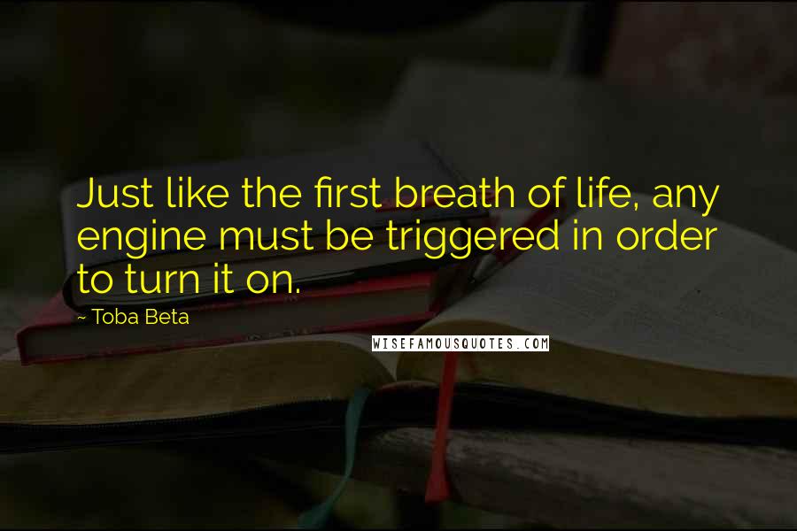 Toba Beta Quotes: Just like the first breath of life, any engine must be triggered in order to turn it on.