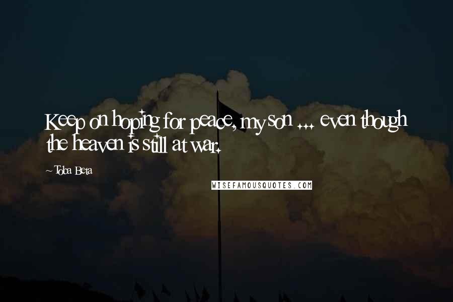 Toba Beta Quotes: Keep on hoping for peace, my son ... even though the heaven is still at war.