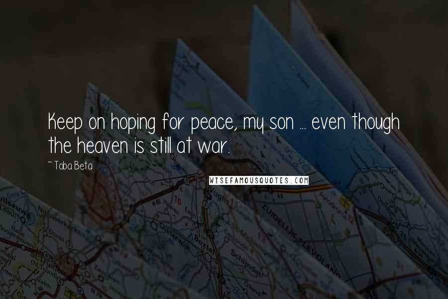 Toba Beta Quotes: Keep on hoping for peace, my son ... even though the heaven is still at war.