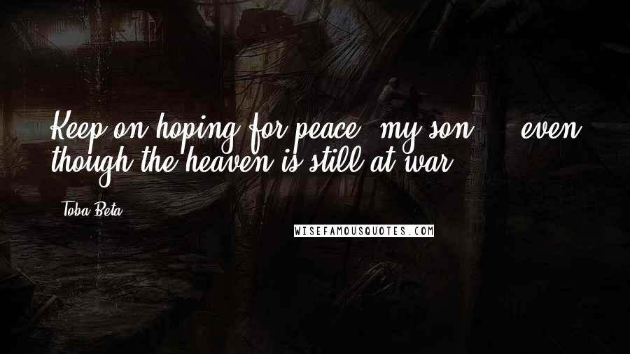 Toba Beta Quotes: Keep on hoping for peace, my son ... even though the heaven is still at war.