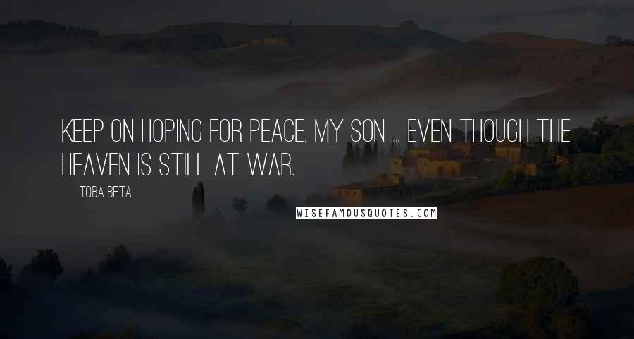 Toba Beta Quotes: Keep on hoping for peace, my son ... even though the heaven is still at war.