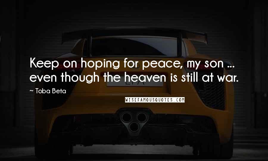 Toba Beta Quotes: Keep on hoping for peace, my son ... even though the heaven is still at war.