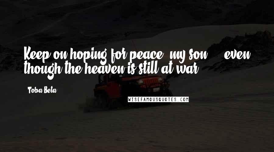 Toba Beta Quotes: Keep on hoping for peace, my son ... even though the heaven is still at war.