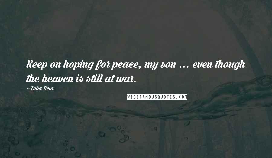 Toba Beta Quotes: Keep on hoping for peace, my son ... even though the heaven is still at war.