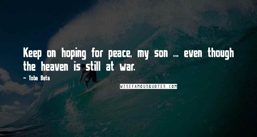 Toba Beta Quotes: Keep on hoping for peace, my son ... even though the heaven is still at war.