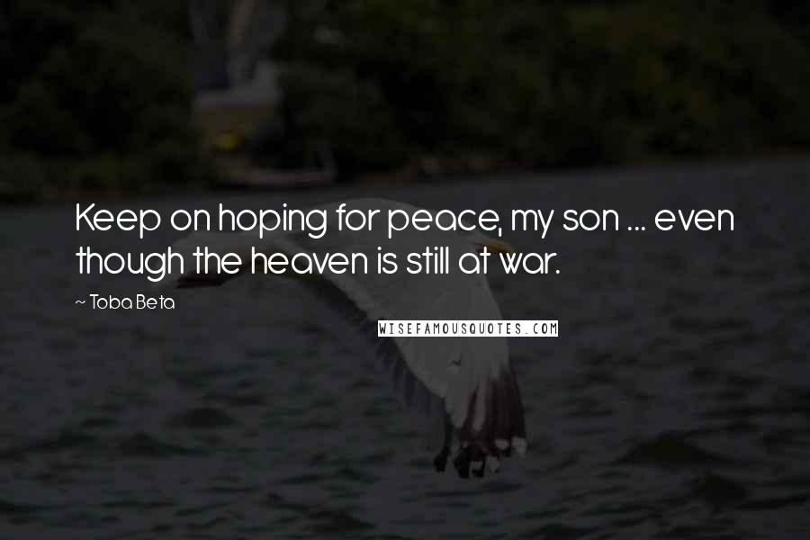 Toba Beta Quotes: Keep on hoping for peace, my son ... even though the heaven is still at war.