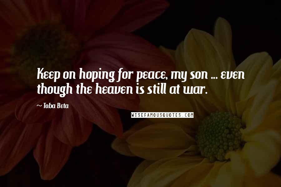 Toba Beta Quotes: Keep on hoping for peace, my son ... even though the heaven is still at war.