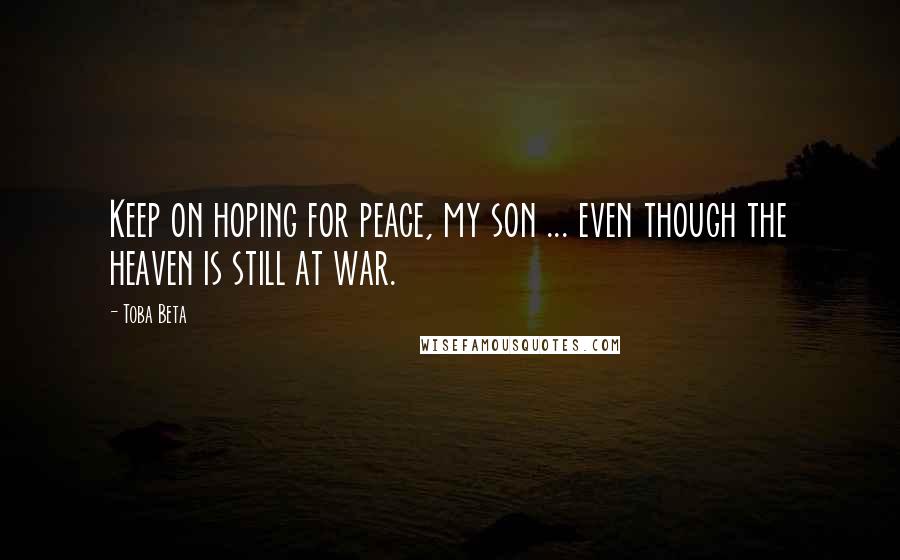 Toba Beta Quotes: Keep on hoping for peace, my son ... even though the heaven is still at war.