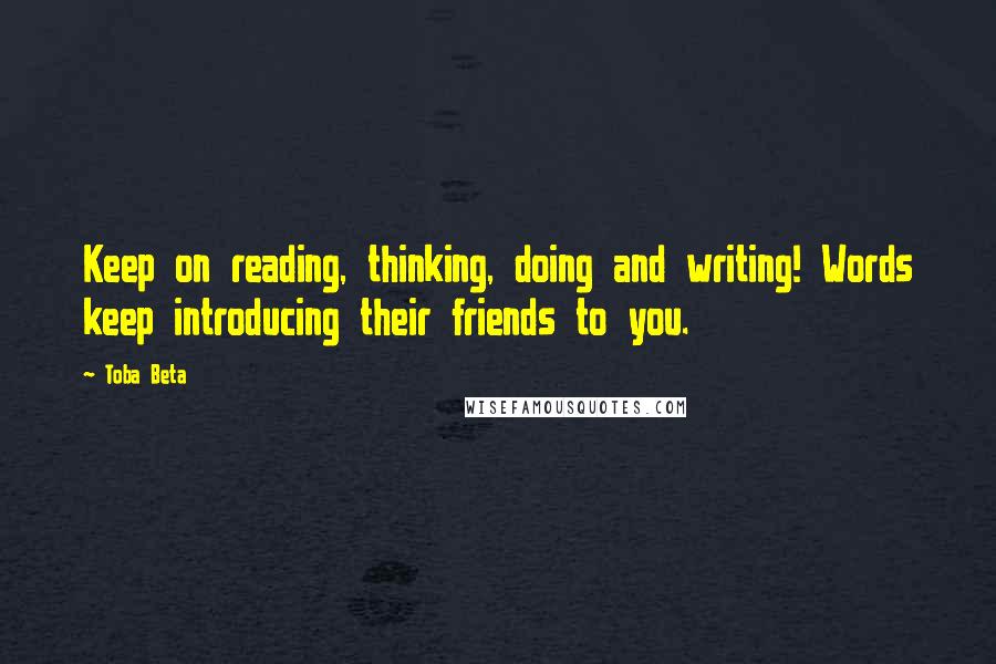 Toba Beta Quotes: Keep on reading, thinking, doing and writing! Words keep introducing their friends to you.