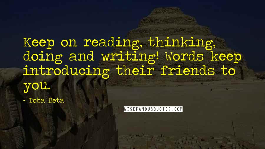 Toba Beta Quotes: Keep on reading, thinking, doing and writing! Words keep introducing their friends to you.