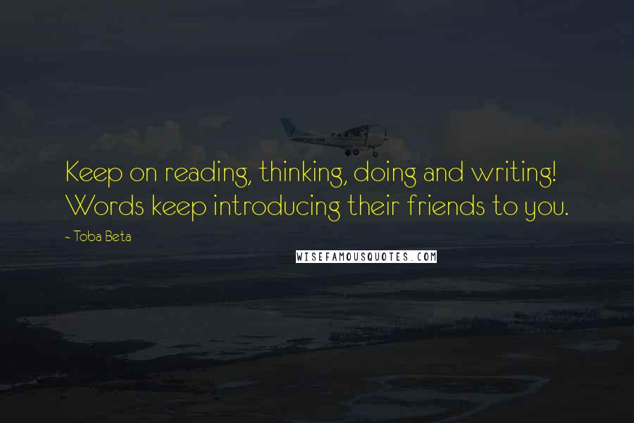 Toba Beta Quotes: Keep on reading, thinking, doing and writing! Words keep introducing their friends to you.