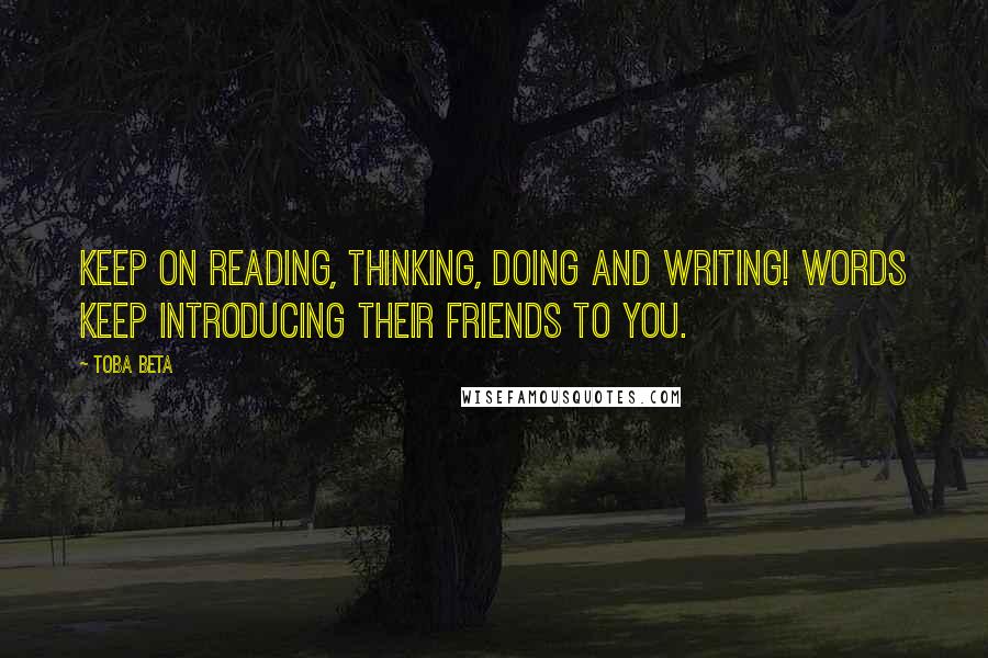 Toba Beta Quotes: Keep on reading, thinking, doing and writing! Words keep introducing their friends to you.