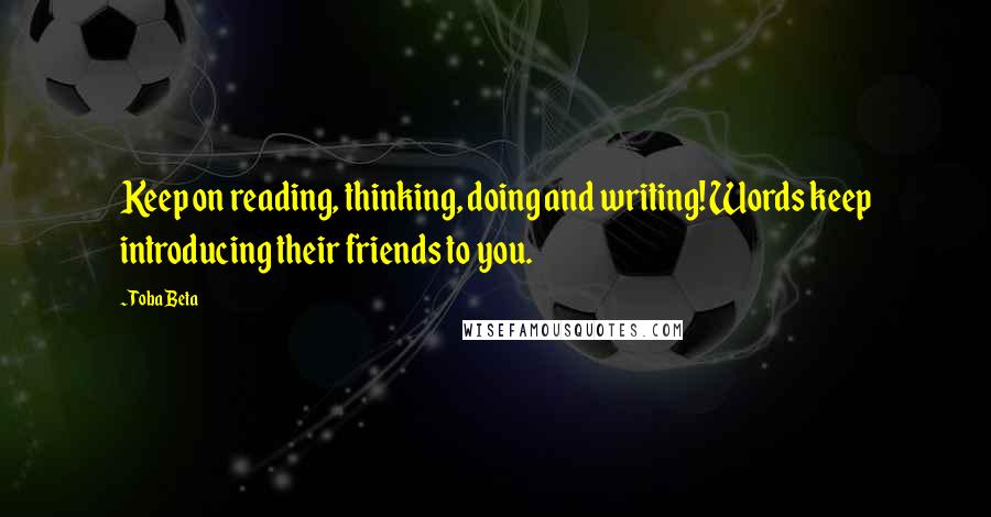 Toba Beta Quotes: Keep on reading, thinking, doing and writing! Words keep introducing their friends to you.