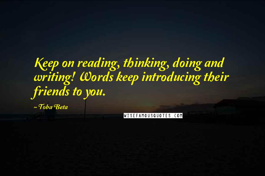 Toba Beta Quotes: Keep on reading, thinking, doing and writing! Words keep introducing their friends to you.