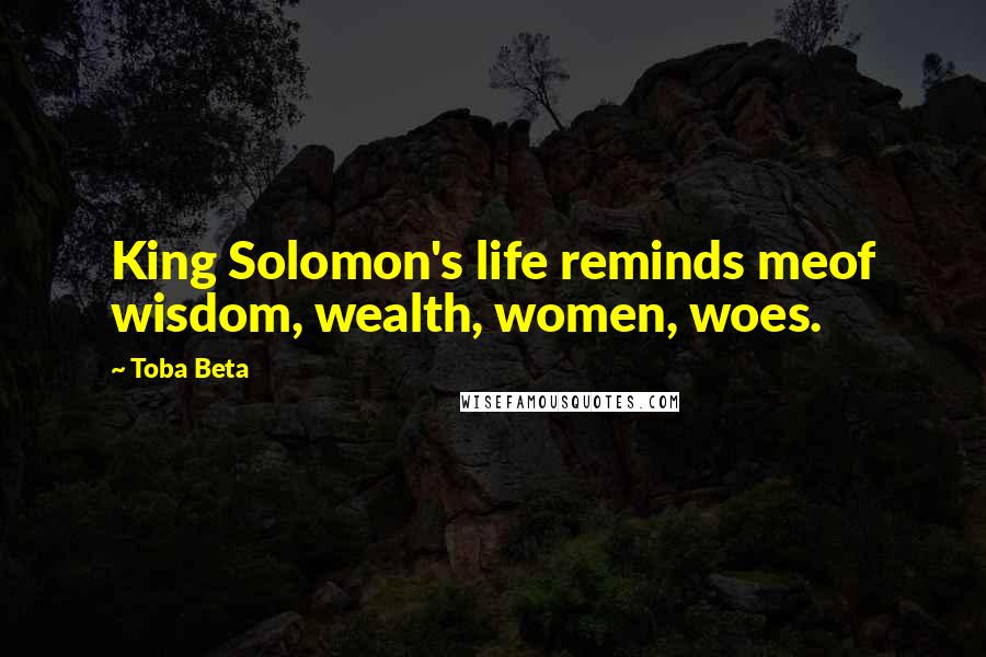 Toba Beta Quotes: King Solomon's life reminds meof wisdom, wealth, women, woes.