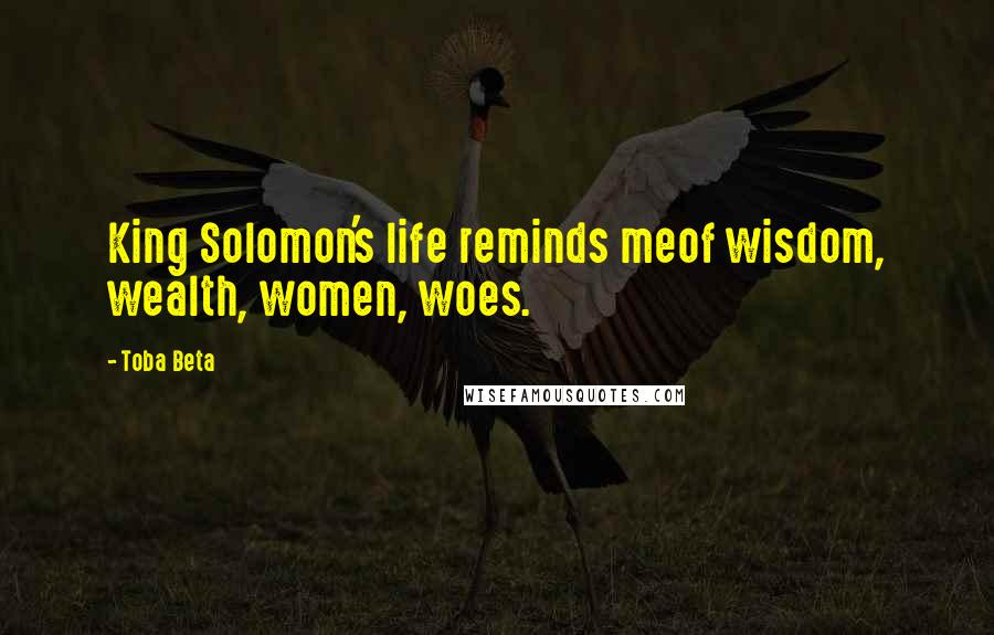 Toba Beta Quotes: King Solomon's life reminds meof wisdom, wealth, women, woes.