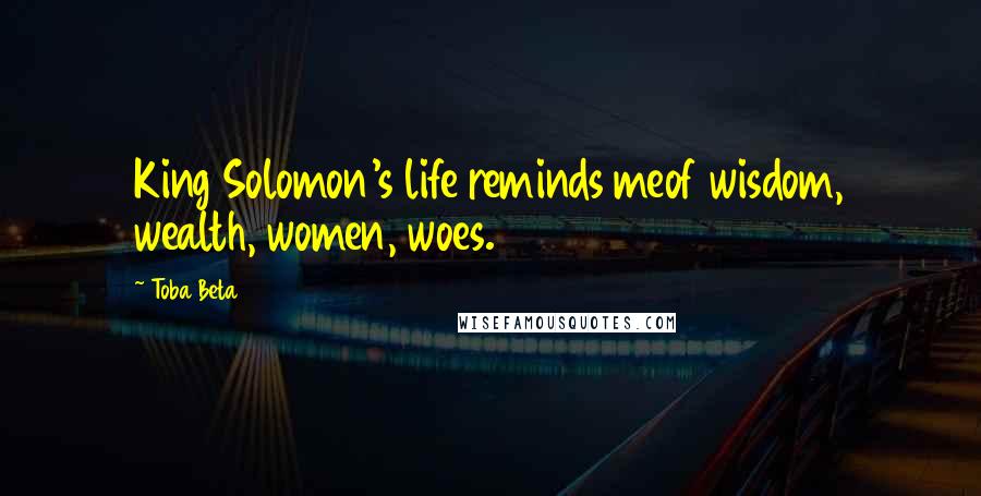 Toba Beta Quotes: King Solomon's life reminds meof wisdom, wealth, women, woes.