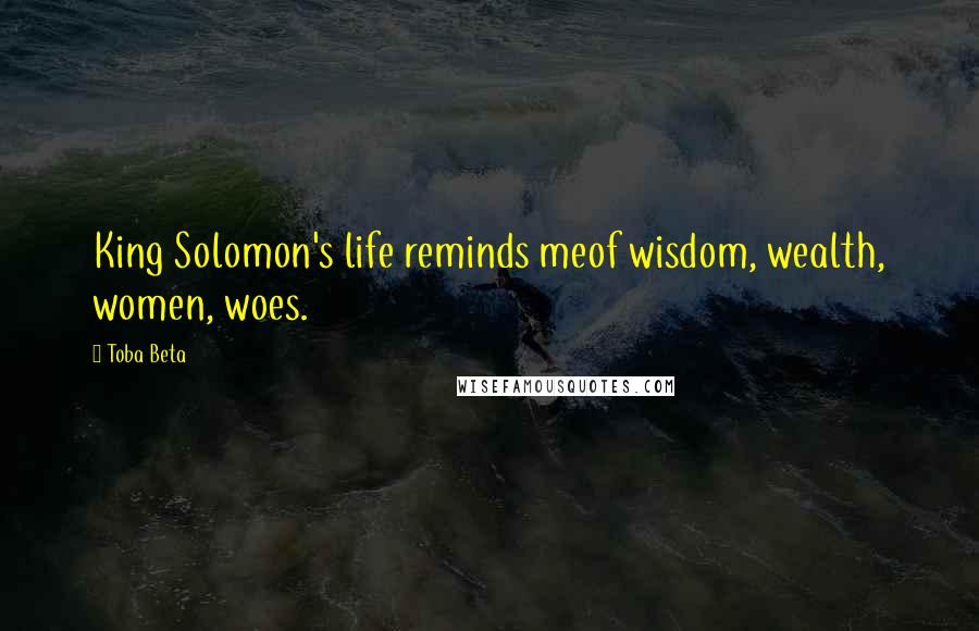 Toba Beta Quotes: King Solomon's life reminds meof wisdom, wealth, women, woes.