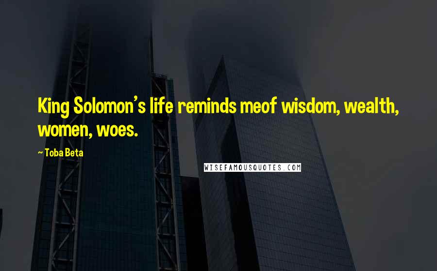 Toba Beta Quotes: King Solomon's life reminds meof wisdom, wealth, women, woes.