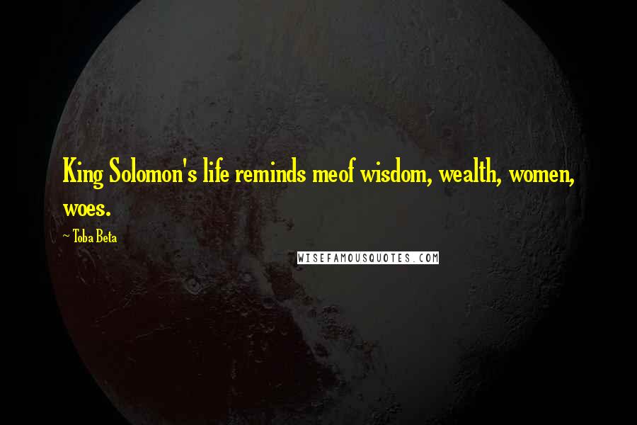 Toba Beta Quotes: King Solomon's life reminds meof wisdom, wealth, women, woes.