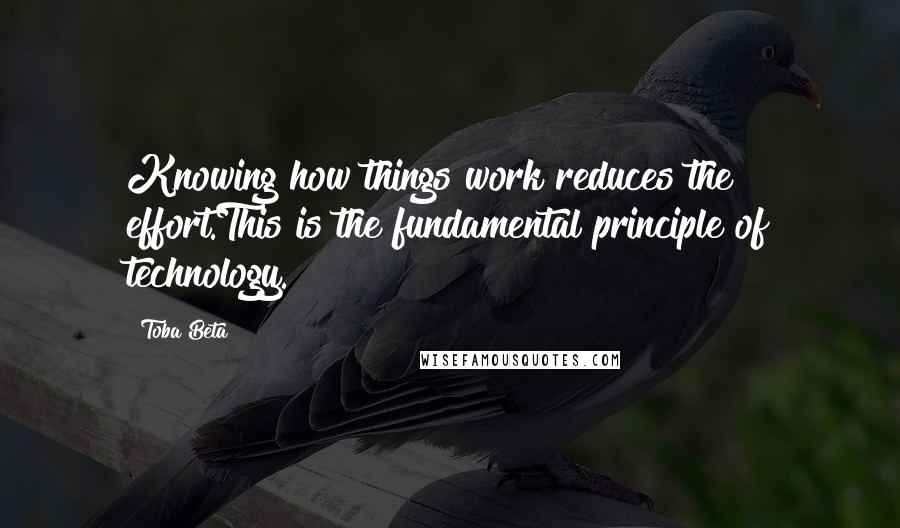 Toba Beta Quotes: Knowing how things work reduces the effort.This is the fundamental principle of technology.