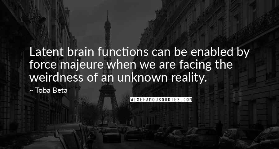 Toba Beta Quotes: Latent brain functions can be enabled by force majeure when we are facing the weirdness of an unknown reality.