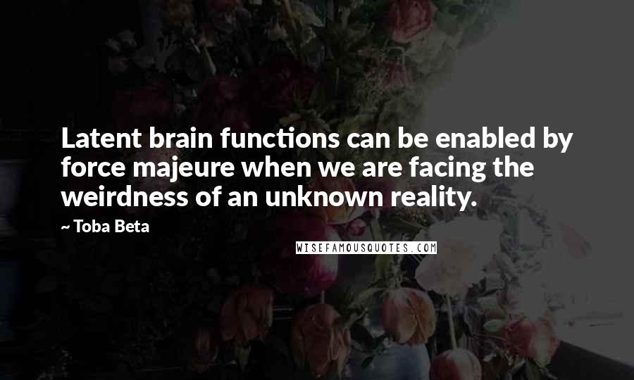 Toba Beta Quotes: Latent brain functions can be enabled by force majeure when we are facing the weirdness of an unknown reality.