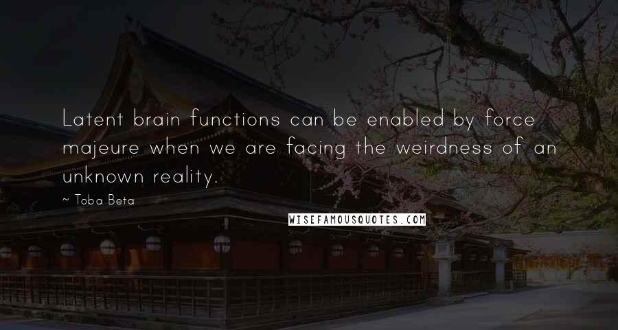 Toba Beta Quotes: Latent brain functions can be enabled by force majeure when we are facing the weirdness of an unknown reality.