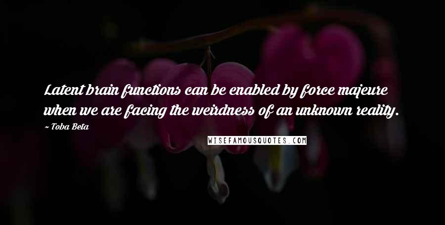 Toba Beta Quotes: Latent brain functions can be enabled by force majeure when we are facing the weirdness of an unknown reality.