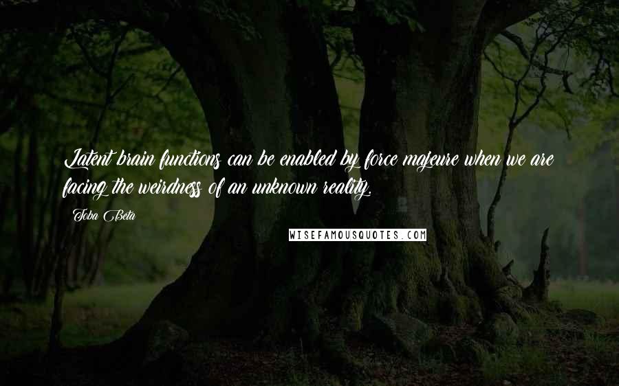 Toba Beta Quotes: Latent brain functions can be enabled by force majeure when we are facing the weirdness of an unknown reality.
