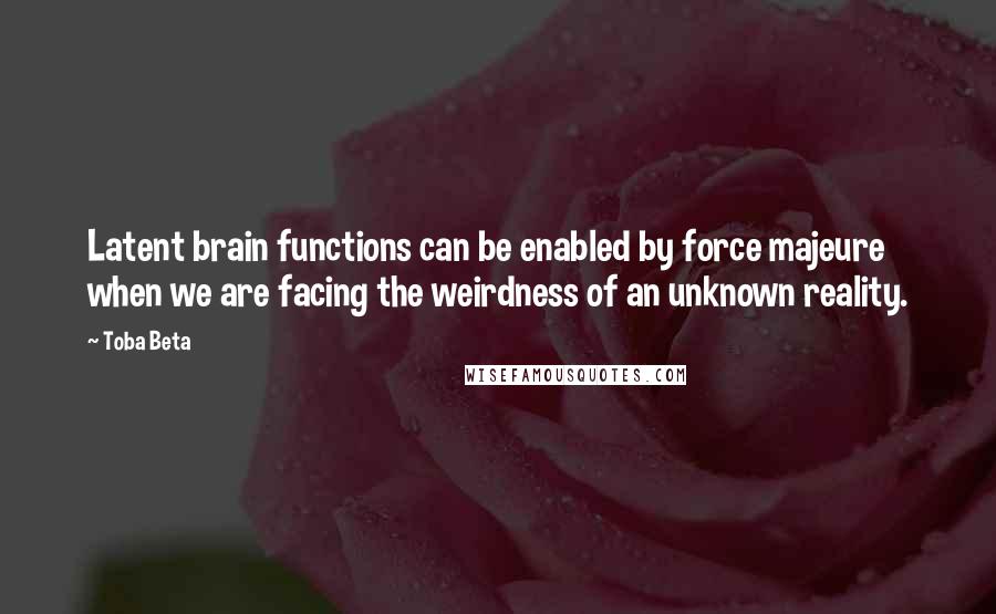Toba Beta Quotes: Latent brain functions can be enabled by force majeure when we are facing the weirdness of an unknown reality.
