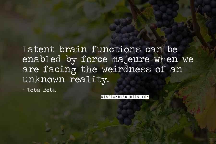 Toba Beta Quotes: Latent brain functions can be enabled by force majeure when we are facing the weirdness of an unknown reality.