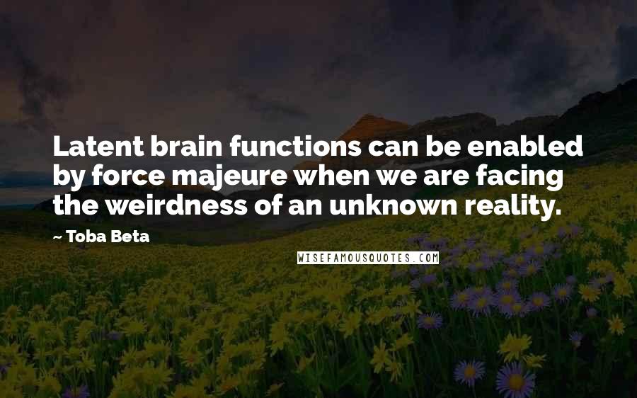 Toba Beta Quotes: Latent brain functions can be enabled by force majeure when we are facing the weirdness of an unknown reality.