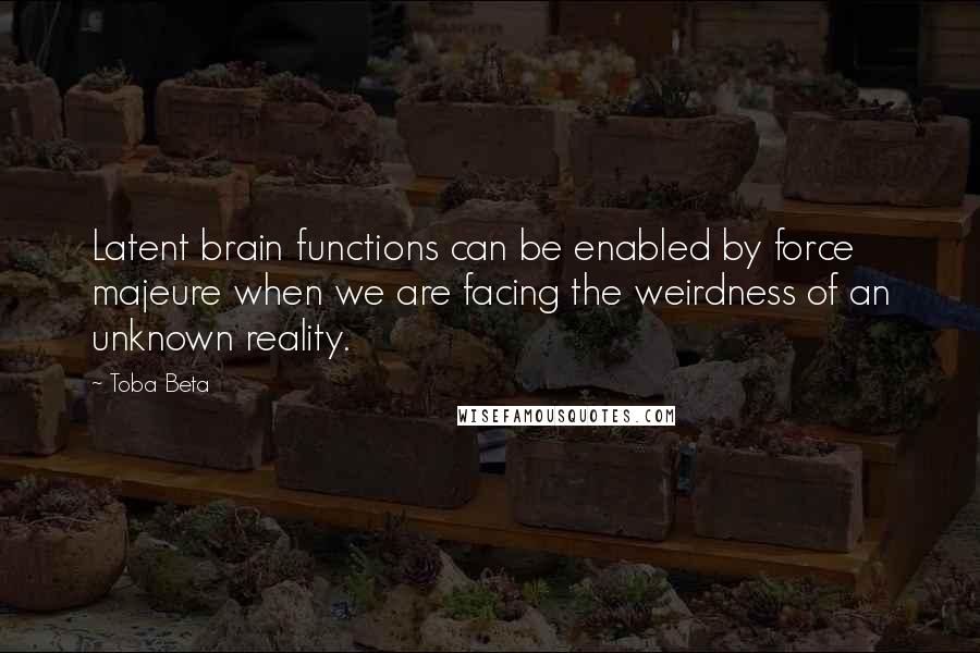 Toba Beta Quotes: Latent brain functions can be enabled by force majeure when we are facing the weirdness of an unknown reality.