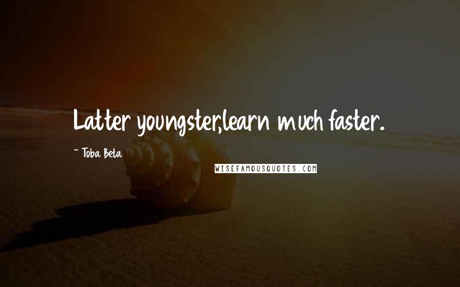 Toba Beta Quotes: Latter youngster,learn much faster.