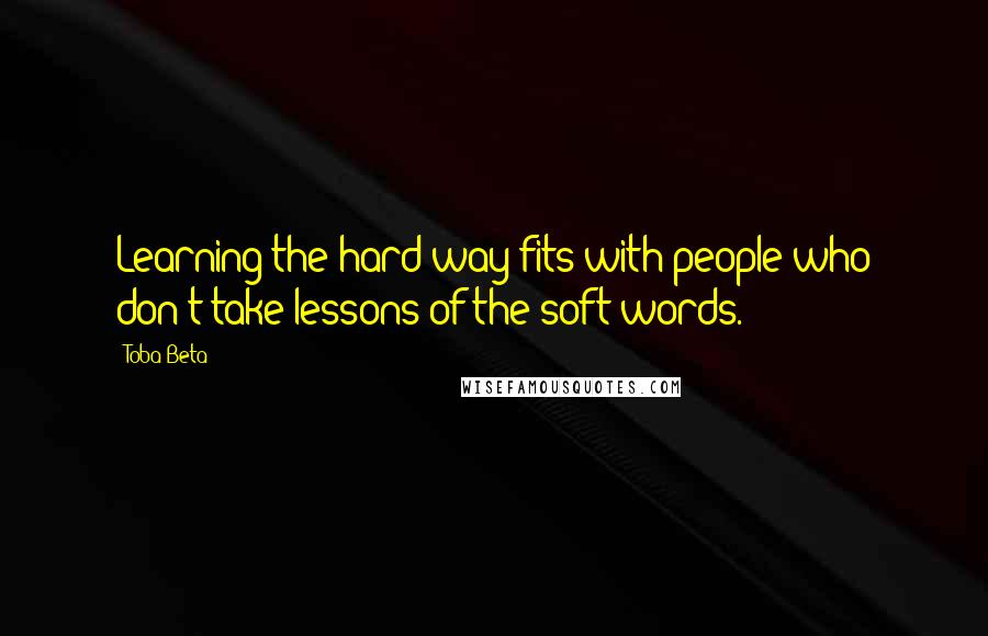 Toba Beta Quotes: Learning the hard way fits with people who don't take lessons of the soft words.