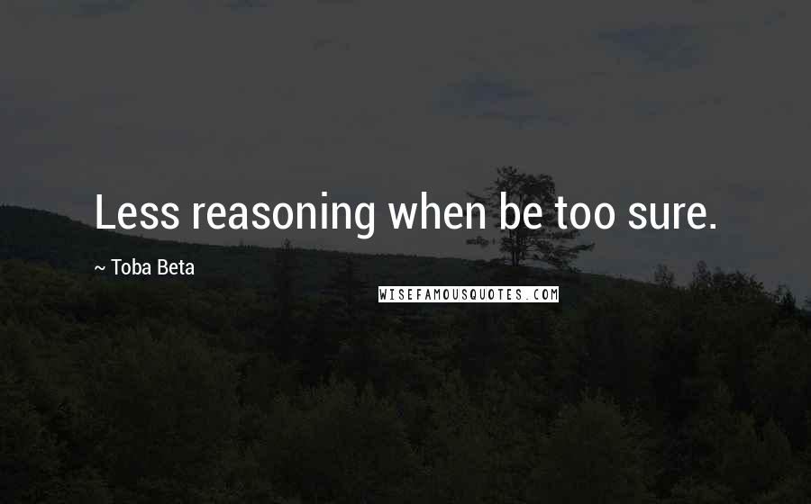 Toba Beta Quotes: Less reasoning when be too sure.