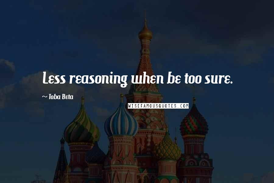 Toba Beta Quotes: Less reasoning when be too sure.