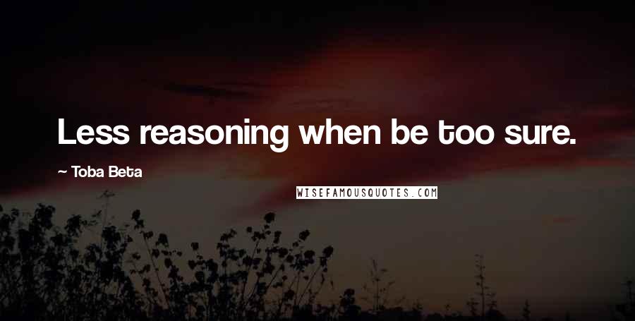 Toba Beta Quotes: Less reasoning when be too sure.