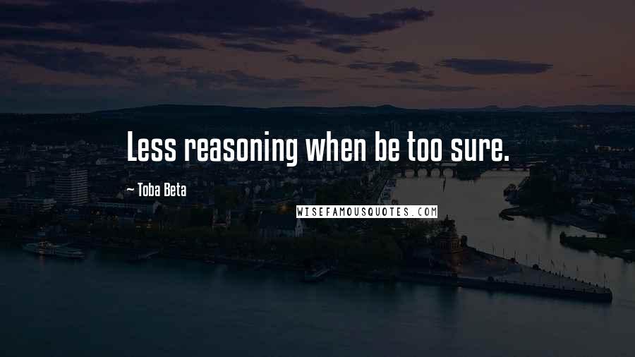 Toba Beta Quotes: Less reasoning when be too sure.