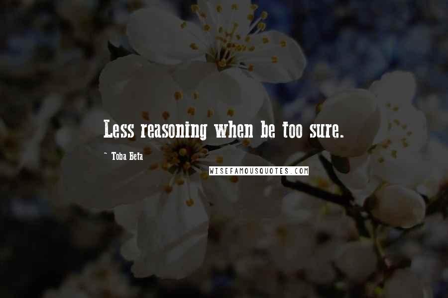 Toba Beta Quotes: Less reasoning when be too sure.