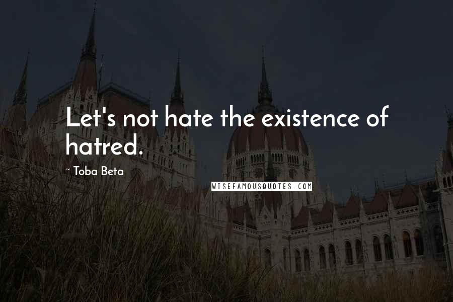 Toba Beta Quotes: Let's not hate the existence of hatred.