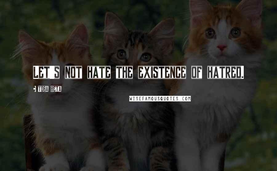 Toba Beta Quotes: Let's not hate the existence of hatred.