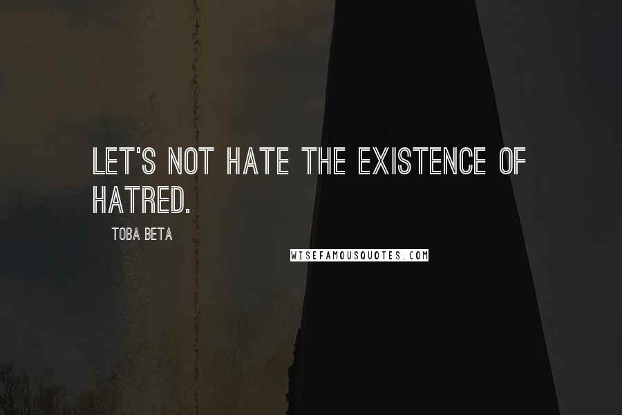 Toba Beta Quotes: Let's not hate the existence of hatred.