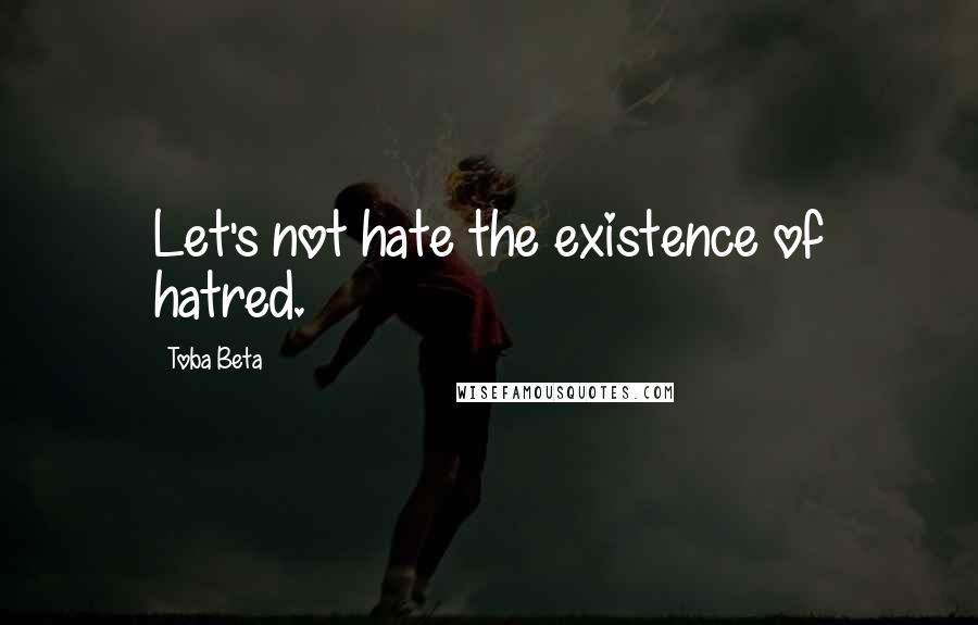 Toba Beta Quotes: Let's not hate the existence of hatred.