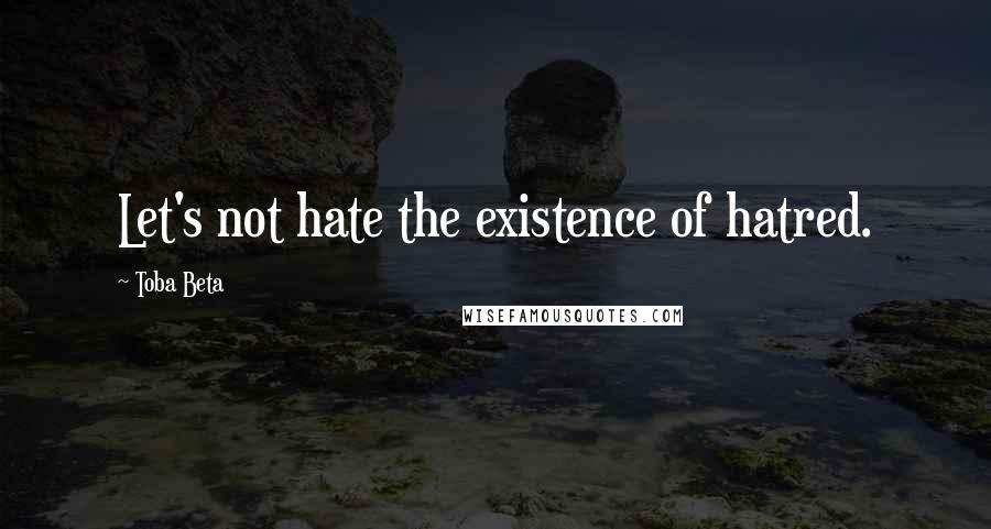 Toba Beta Quotes: Let's not hate the existence of hatred.